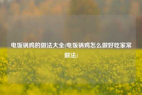 电饭锅鸡的做法大全(电饭锅鸡怎么做好吃家常做法)