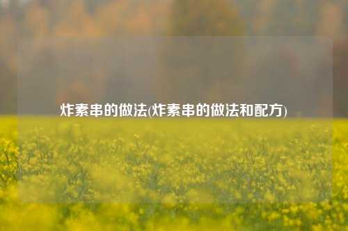 炸素串的做法(炸素串的做法和配方)