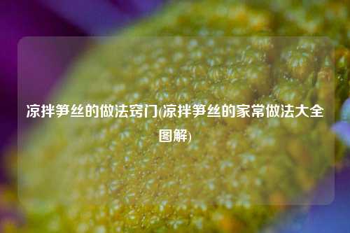 凉拌笋丝的做法窍门(凉拌笋丝的家常做法大全图解)