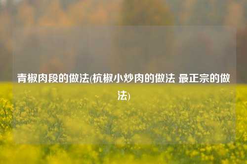 青椒肉段的做法(杭椒小炒肉的做法 最正宗的做法)