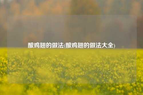 酿鸡翅的做法(酿鸡翅的做法大全)