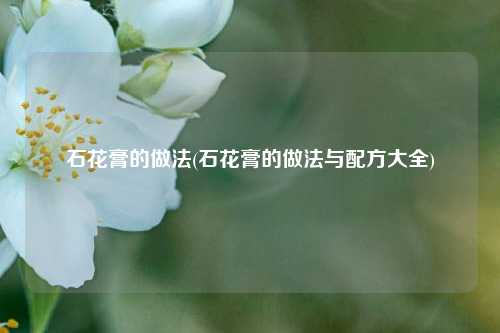 石花膏的做法(石花膏的做法与配方大全)