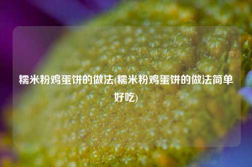 糯米粉鸡蛋饼的做法(糯米粉鸡蛋饼的做法简单好吃)