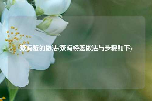 蒸海蟹的做法(蒸海螃蟹做法与步骤如下)