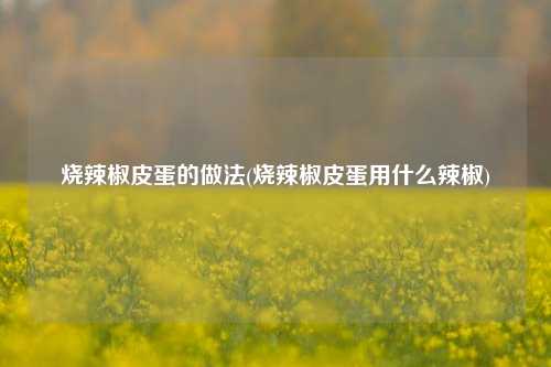 烧辣椒皮蛋的做法(烧辣椒皮蛋用什么辣椒)